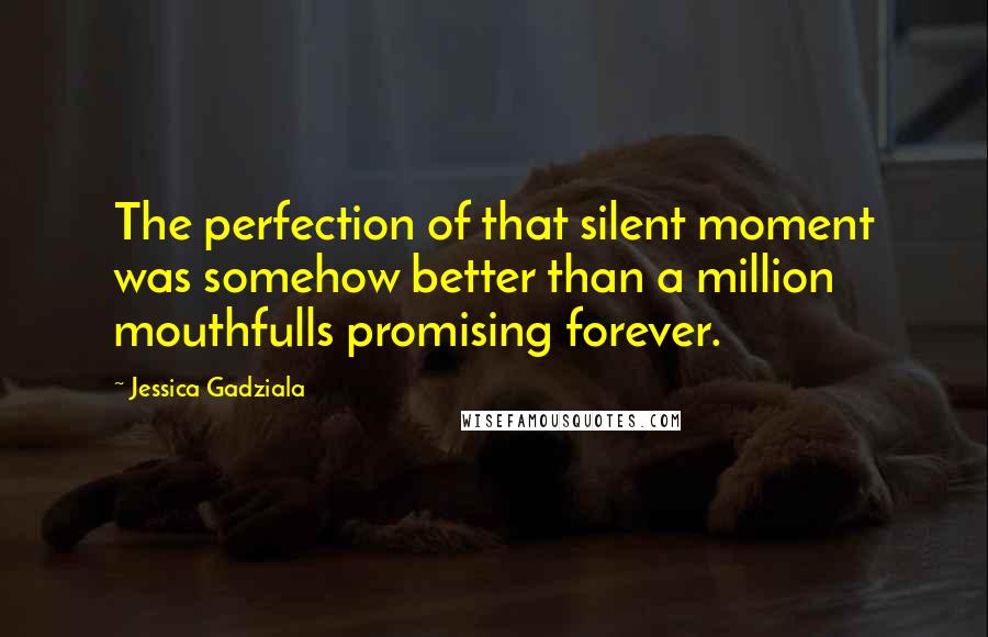 Jessica Gadziala Quotes: The perfection of that silent moment was somehow better than a million mouthfulls promising forever.