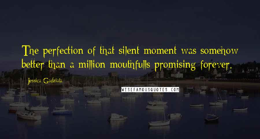 Jessica Gadziala Quotes: The perfection of that silent moment was somehow better than a million mouthfulls promising forever.