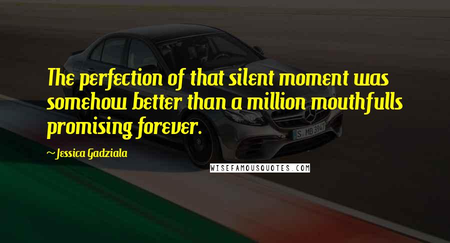 Jessica Gadziala Quotes: The perfection of that silent moment was somehow better than a million mouthfulls promising forever.