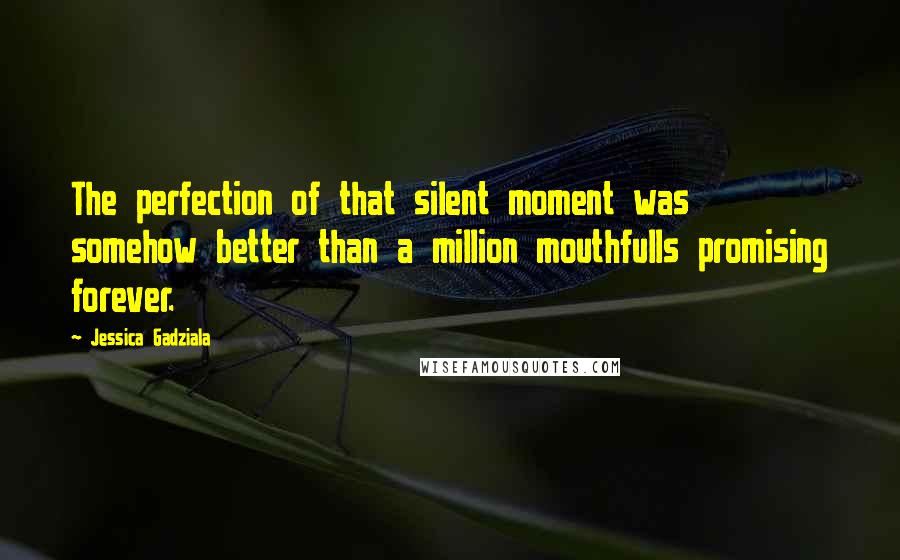 Jessica Gadziala Quotes: The perfection of that silent moment was somehow better than a million mouthfulls promising forever.