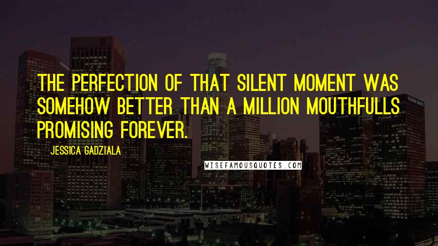 Jessica Gadziala Quotes: The perfection of that silent moment was somehow better than a million mouthfulls promising forever.