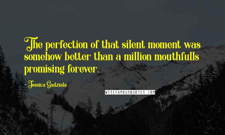 Jessica Gadziala Quotes: The perfection of that silent moment was somehow better than a million mouthfulls promising forever.