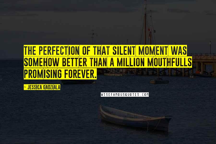 Jessica Gadziala Quotes: The perfection of that silent moment was somehow better than a million mouthfulls promising forever.