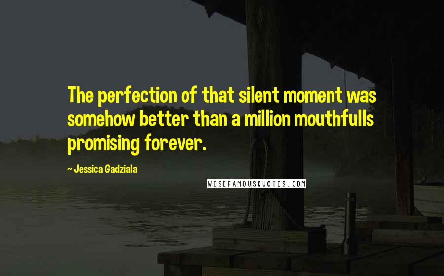 Jessica Gadziala Quotes: The perfection of that silent moment was somehow better than a million mouthfulls promising forever.