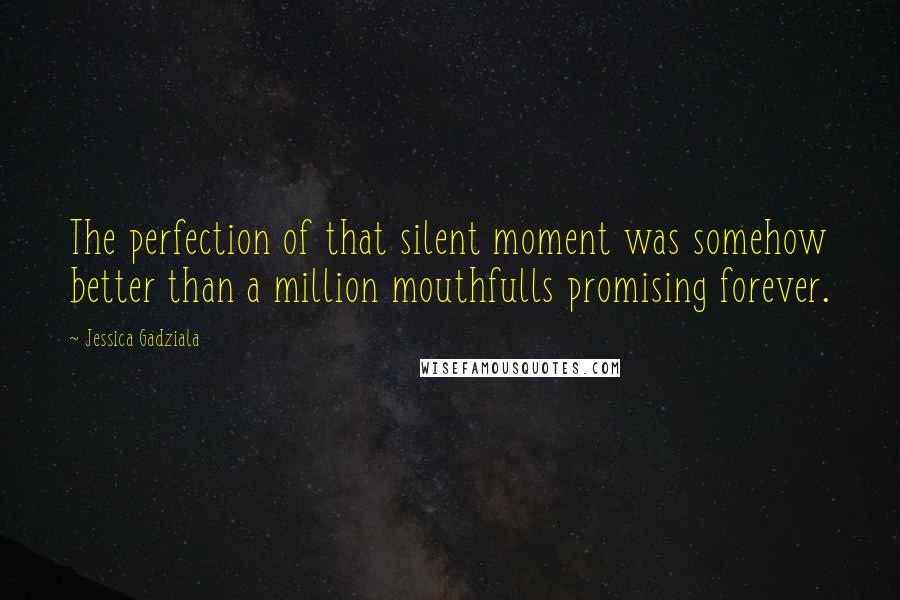 Jessica Gadziala Quotes: The perfection of that silent moment was somehow better than a million mouthfulls promising forever.