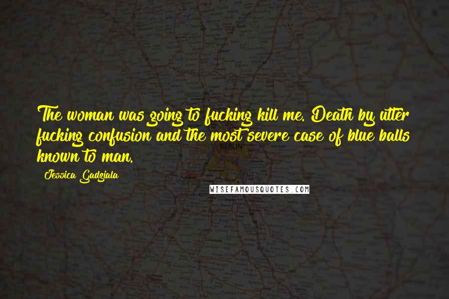 Jessica Gadziala Quotes: The woman was going to fucking kill me. Death by utter fucking confusion and the most severe case of blue balls known to man.