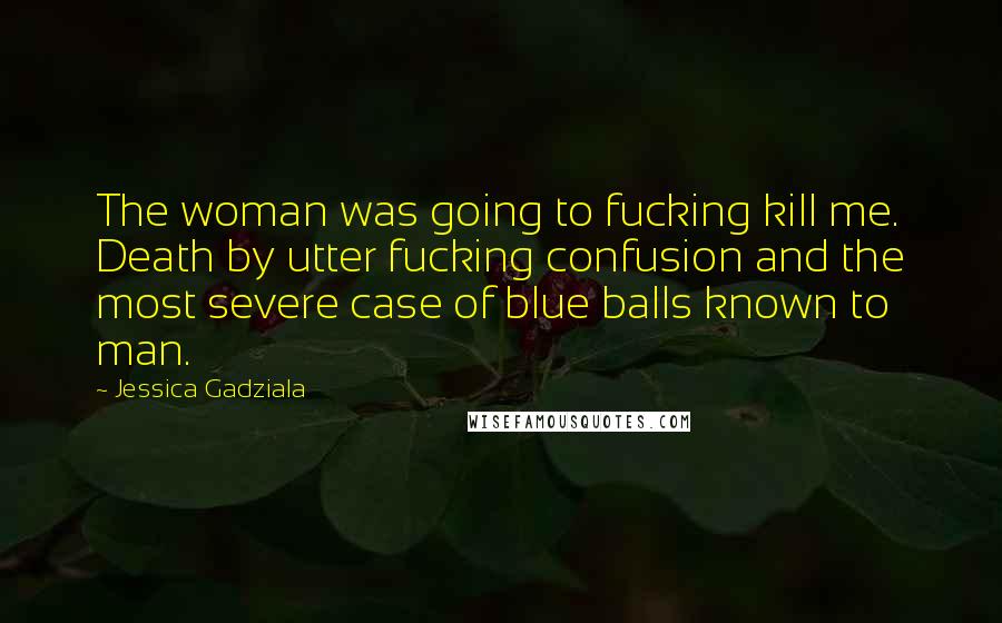 Jessica Gadziala Quotes: The woman was going to fucking kill me. Death by utter fucking confusion and the most severe case of blue balls known to man.