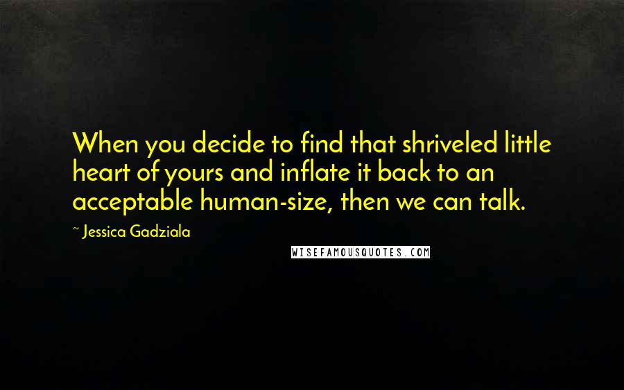 Jessica Gadziala Quotes: When you decide to find that shriveled little heart of yours and inflate it back to an acceptable human-size, then we can talk.