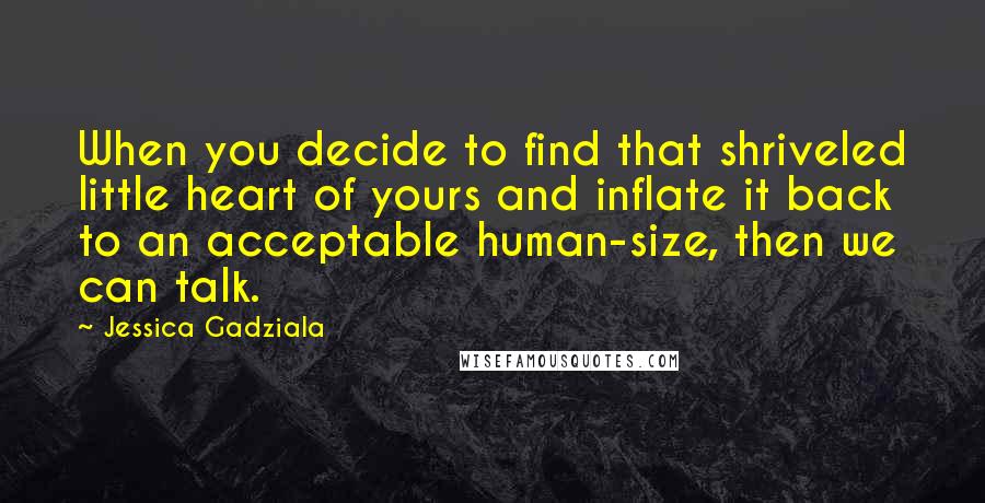 Jessica Gadziala Quotes: When you decide to find that shriveled little heart of yours and inflate it back to an acceptable human-size, then we can talk.