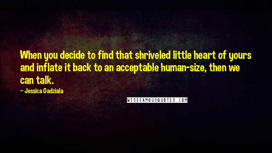 Jessica Gadziala Quotes: When you decide to find that shriveled little heart of yours and inflate it back to an acceptable human-size, then we can talk.