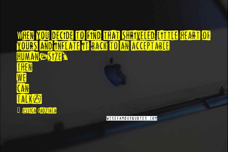 Jessica Gadziala Quotes: When you decide to find that shriveled little heart of yours and inflate it back to an acceptable human-size, then we can talk.