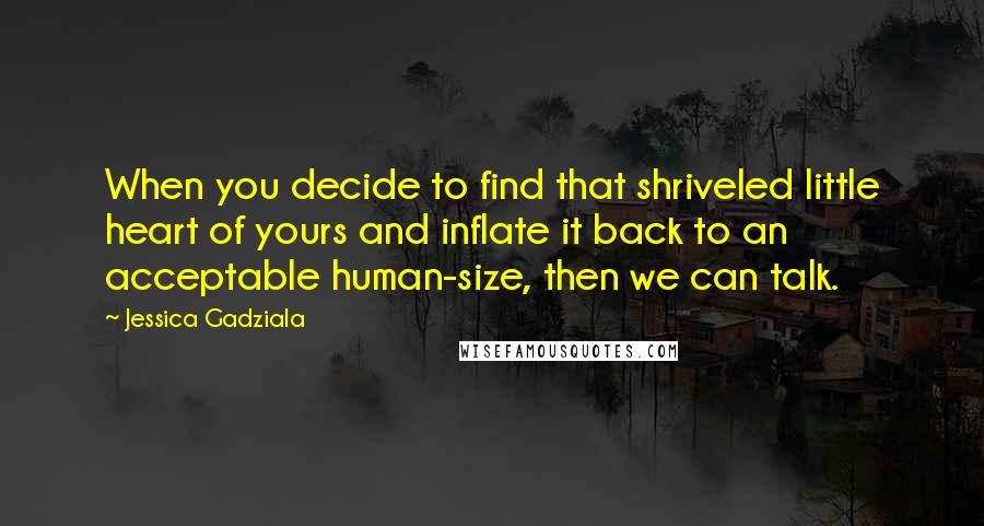 Jessica Gadziala Quotes: When you decide to find that shriveled little heart of yours and inflate it back to an acceptable human-size, then we can talk.