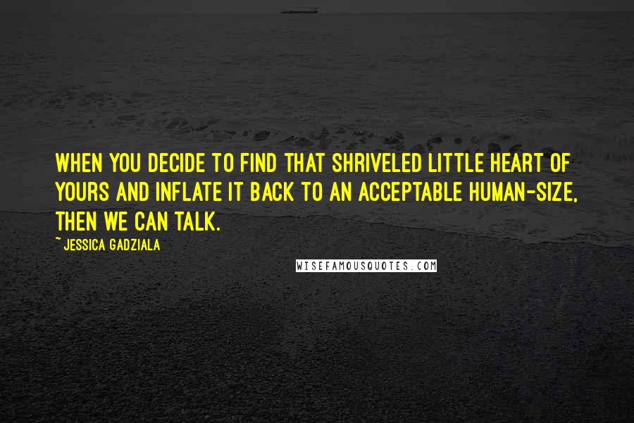 Jessica Gadziala Quotes: When you decide to find that shriveled little heart of yours and inflate it back to an acceptable human-size, then we can talk.