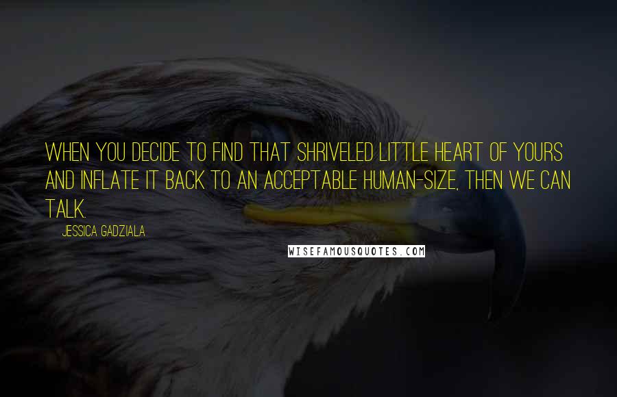 Jessica Gadziala Quotes: When you decide to find that shriveled little heart of yours and inflate it back to an acceptable human-size, then we can talk.
