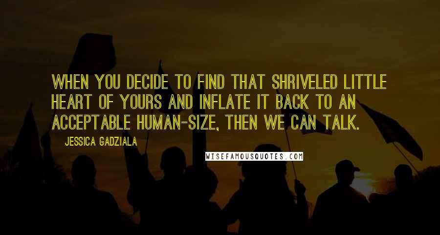 Jessica Gadziala Quotes: When you decide to find that shriveled little heart of yours and inflate it back to an acceptable human-size, then we can talk.