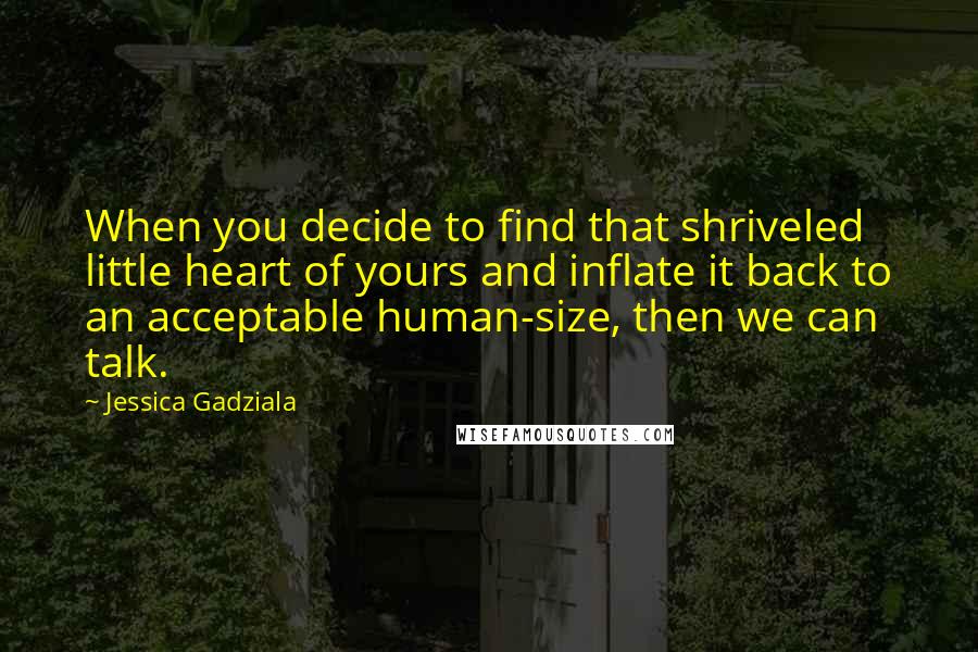 Jessica Gadziala Quotes: When you decide to find that shriveled little heart of yours and inflate it back to an acceptable human-size, then we can talk.