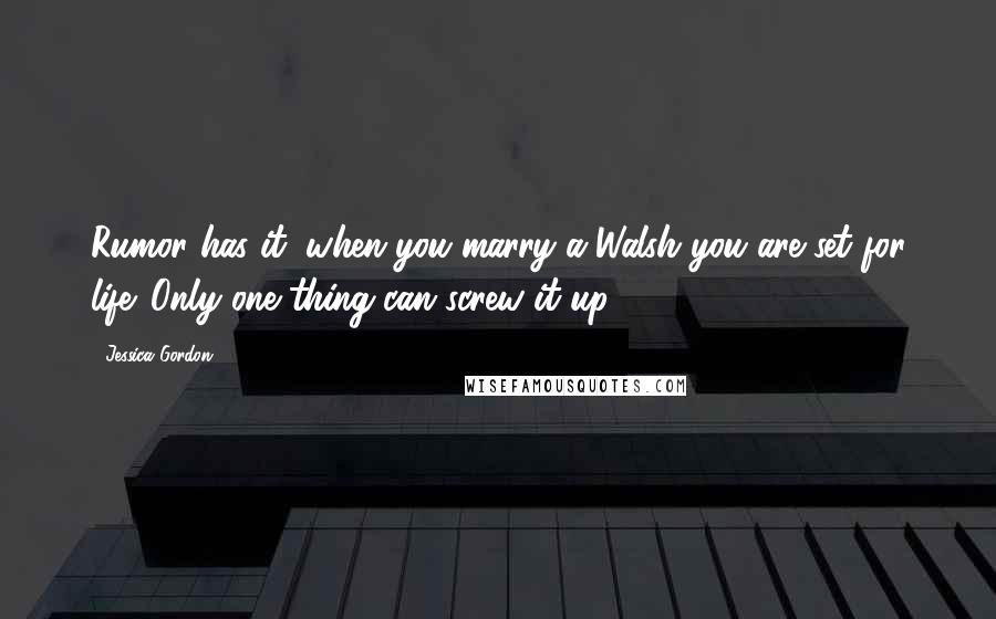 Jessica Gordon Quotes: Rumor has it: when you marry a Walsh you are set for life. Only one thing can screw it up.