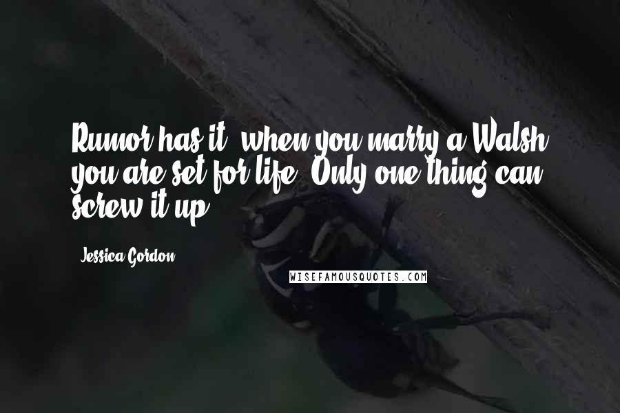 Jessica Gordon Quotes: Rumor has it: when you marry a Walsh you are set for life. Only one thing can screw it up.