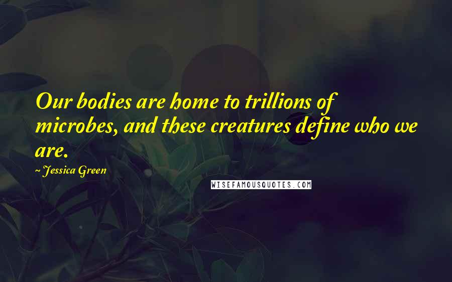 Jessica Green Quotes: Our bodies are home to trillions of microbes, and these creatures define who we are.