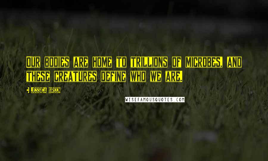 Jessica Green Quotes: Our bodies are home to trillions of microbes, and these creatures define who we are.