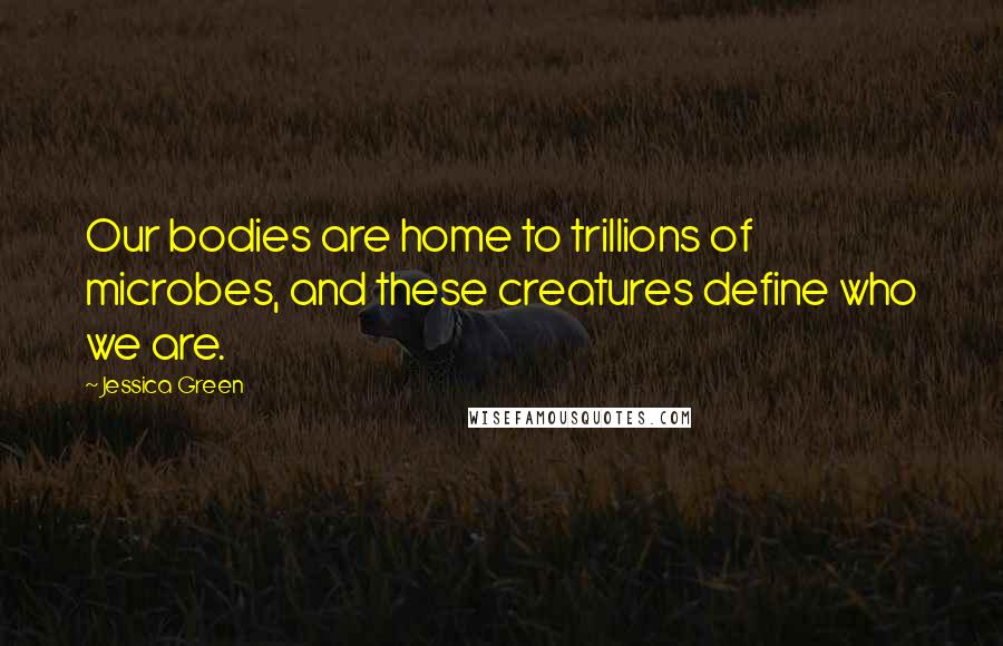 Jessica Green Quotes: Our bodies are home to trillions of microbes, and these creatures define who we are.