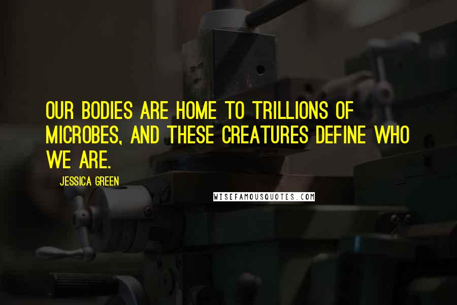 Jessica Green Quotes: Our bodies are home to trillions of microbes, and these creatures define who we are.