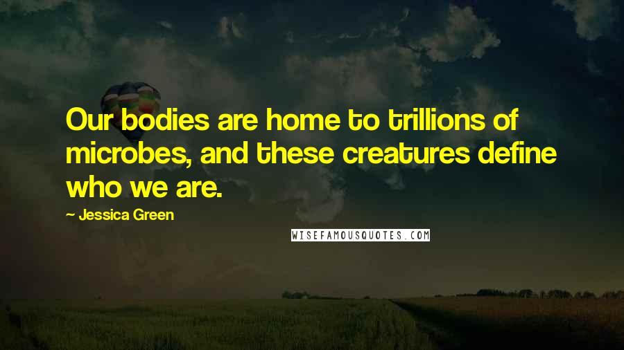 Jessica Green Quotes: Our bodies are home to trillions of microbes, and these creatures define who we are.