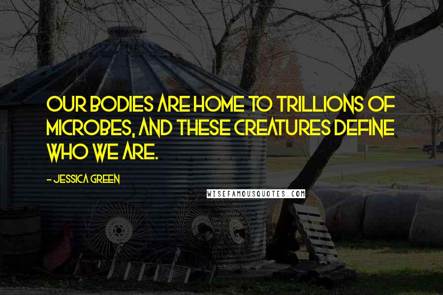 Jessica Green Quotes: Our bodies are home to trillions of microbes, and these creatures define who we are.