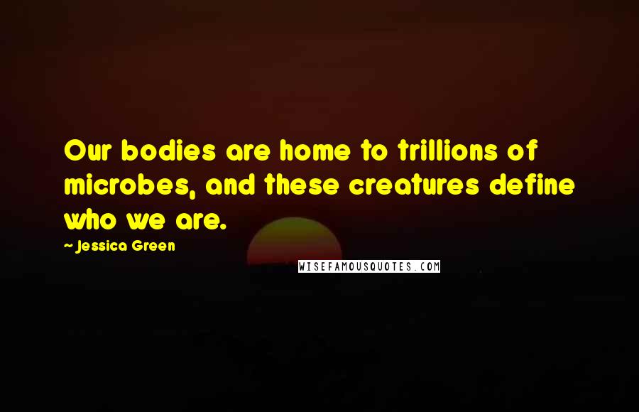 Jessica Green Quotes: Our bodies are home to trillions of microbes, and these creatures define who we are.