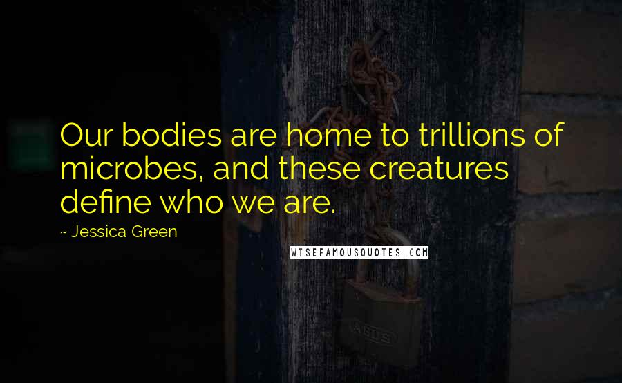 Jessica Green Quotes: Our bodies are home to trillions of microbes, and these creatures define who we are.