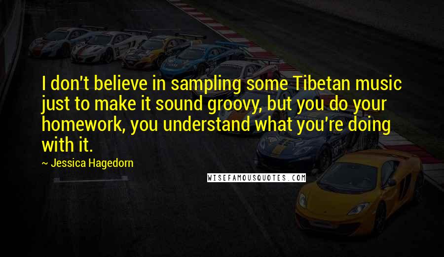 Jessica Hagedorn Quotes: I don't believe in sampling some Tibetan music just to make it sound groovy, but you do your homework, you understand what you're doing with it.