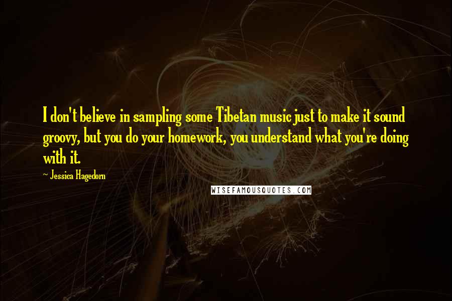 Jessica Hagedorn Quotes: I don't believe in sampling some Tibetan music just to make it sound groovy, but you do your homework, you understand what you're doing with it.