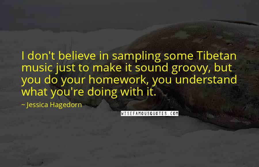 Jessica Hagedorn Quotes: I don't believe in sampling some Tibetan music just to make it sound groovy, but you do your homework, you understand what you're doing with it.