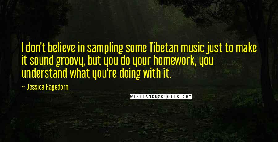 Jessica Hagedorn Quotes: I don't believe in sampling some Tibetan music just to make it sound groovy, but you do your homework, you understand what you're doing with it.