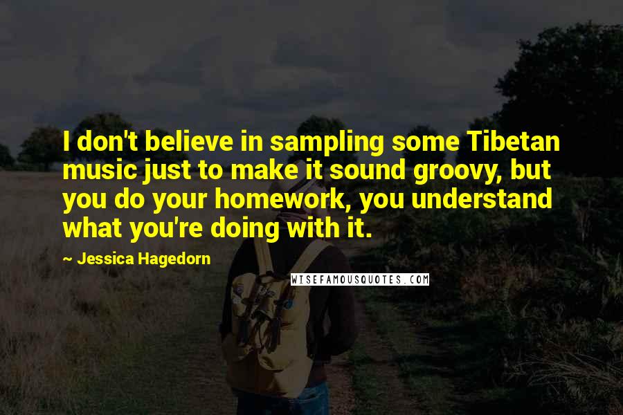 Jessica Hagedorn Quotes: I don't believe in sampling some Tibetan music just to make it sound groovy, but you do your homework, you understand what you're doing with it.