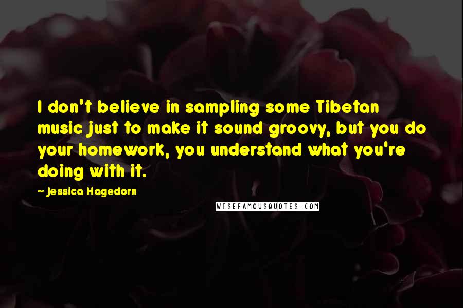 Jessica Hagedorn Quotes: I don't believe in sampling some Tibetan music just to make it sound groovy, but you do your homework, you understand what you're doing with it.