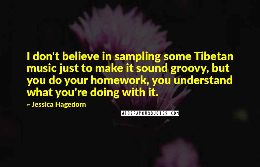 Jessica Hagedorn Quotes: I don't believe in sampling some Tibetan music just to make it sound groovy, but you do your homework, you understand what you're doing with it.