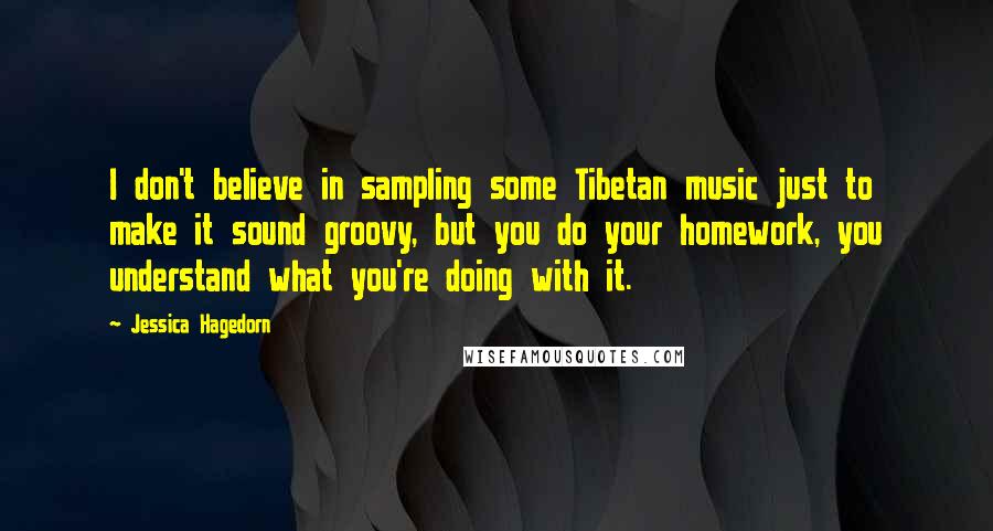 Jessica Hagedorn Quotes: I don't believe in sampling some Tibetan music just to make it sound groovy, but you do your homework, you understand what you're doing with it.