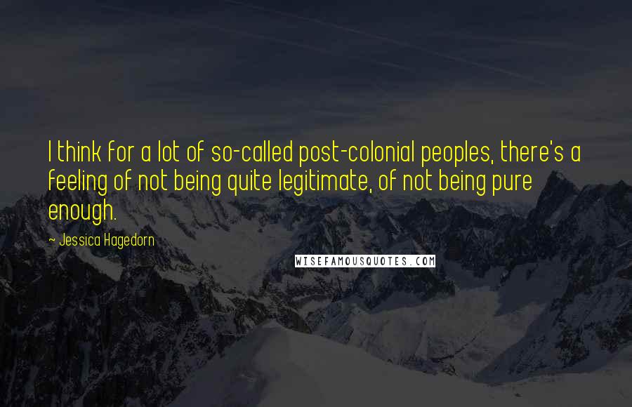 Jessica Hagedorn Quotes: I think for a lot of so-called post-colonial peoples, there's a feeling of not being quite legitimate, of not being pure enough.