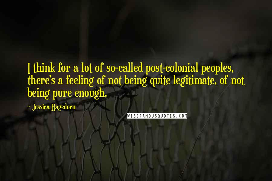 Jessica Hagedorn Quotes: I think for a lot of so-called post-colonial peoples, there's a feeling of not being quite legitimate, of not being pure enough.