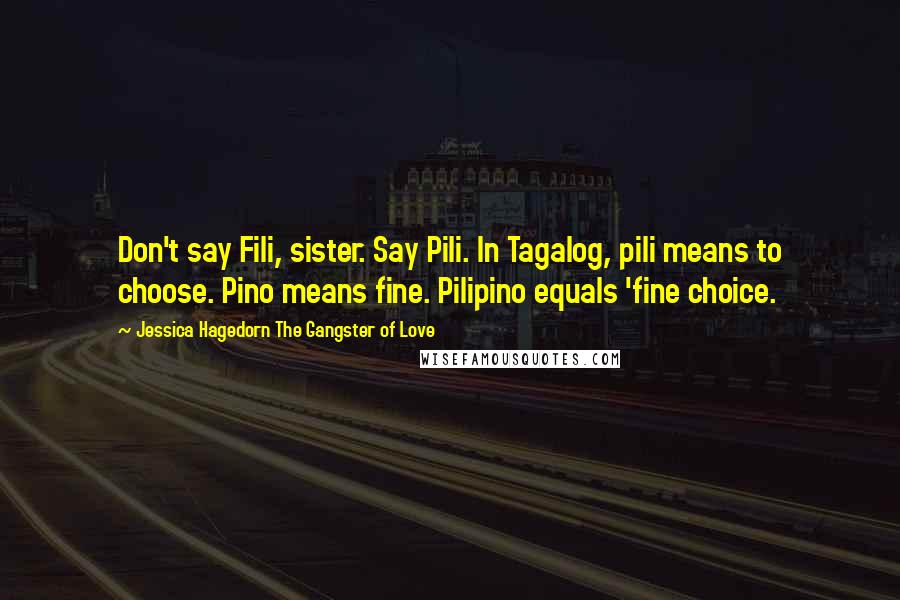 Jessica Hagedorn The Gangster Of Love Quotes: Don't say Fili, sister. Say Pili. In Tagalog, pili means to choose. Pino means fine. Pilipino equals 'fine choice.