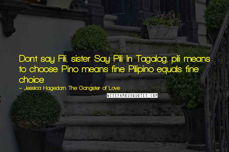 Jessica Hagedorn The Gangster Of Love Quotes: Don't say Fili, sister. Say Pili. In Tagalog, pili means to choose. Pino means fine. Pilipino equals 'fine choice.