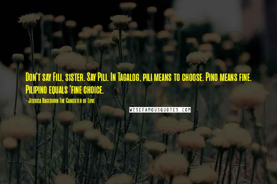 Jessica Hagedorn The Gangster Of Love Quotes: Don't say Fili, sister. Say Pili. In Tagalog, pili means to choose. Pino means fine. Pilipino equals 'fine choice.