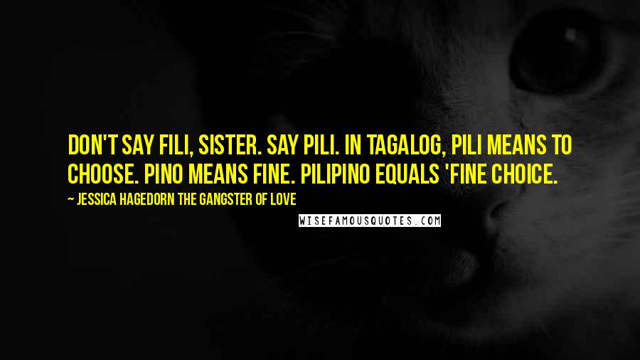 Jessica Hagedorn The Gangster Of Love Quotes: Don't say Fili, sister. Say Pili. In Tagalog, pili means to choose. Pino means fine. Pilipino equals 'fine choice.