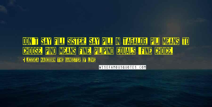 Jessica Hagedorn The Gangster Of Love Quotes: Don't say Fili, sister. Say Pili. In Tagalog, pili means to choose. Pino means fine. Pilipino equals 'fine choice.