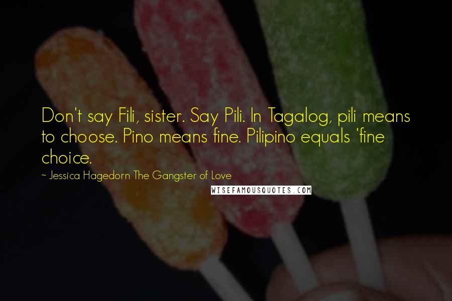 Jessica Hagedorn The Gangster Of Love Quotes: Don't say Fili, sister. Say Pili. In Tagalog, pili means to choose. Pino means fine. Pilipino equals 'fine choice.