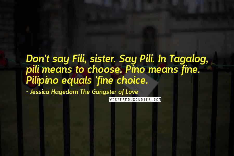 Jessica Hagedorn The Gangster Of Love Quotes: Don't say Fili, sister. Say Pili. In Tagalog, pili means to choose. Pino means fine. Pilipino equals 'fine choice.