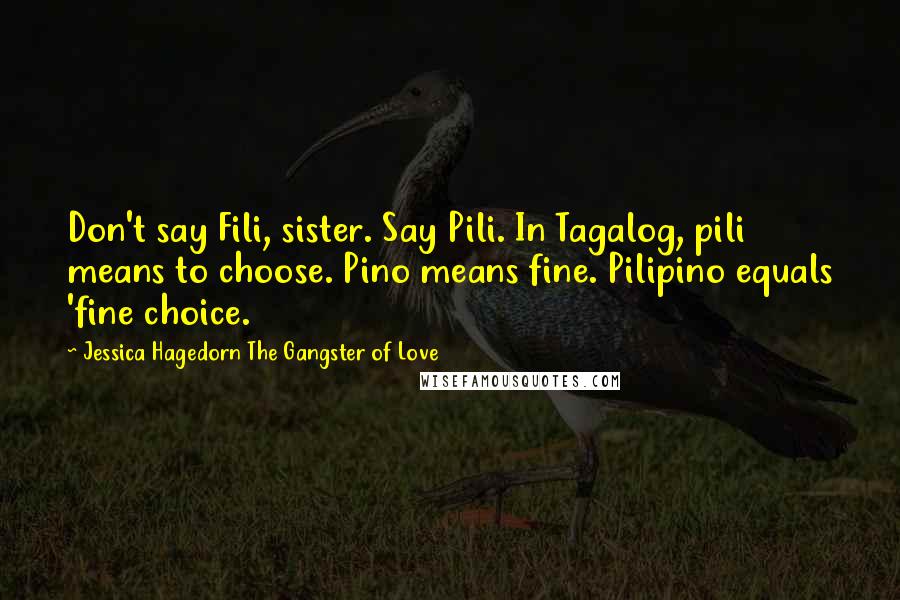 Jessica Hagedorn The Gangster Of Love Quotes: Don't say Fili, sister. Say Pili. In Tagalog, pili means to choose. Pino means fine. Pilipino equals 'fine choice.