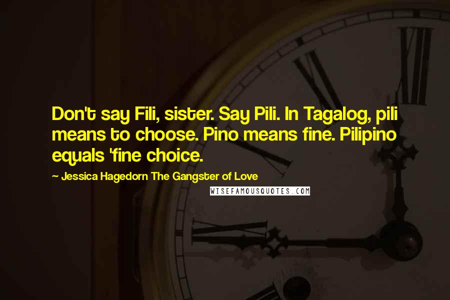 Jessica Hagedorn The Gangster Of Love Quotes: Don't say Fili, sister. Say Pili. In Tagalog, pili means to choose. Pino means fine. Pilipino equals 'fine choice.