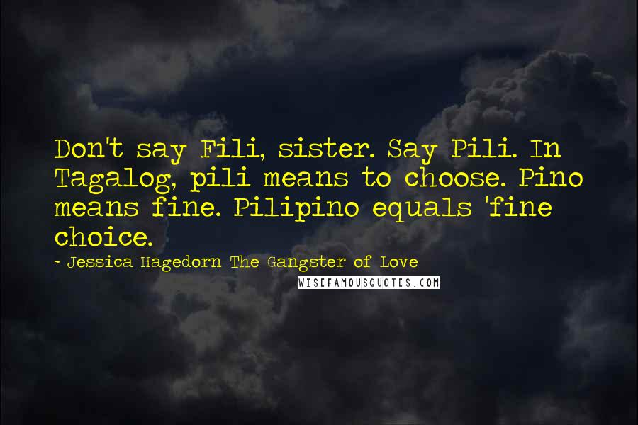 Jessica Hagedorn The Gangster Of Love Quotes: Don't say Fili, sister. Say Pili. In Tagalog, pili means to choose. Pino means fine. Pilipino equals 'fine choice.